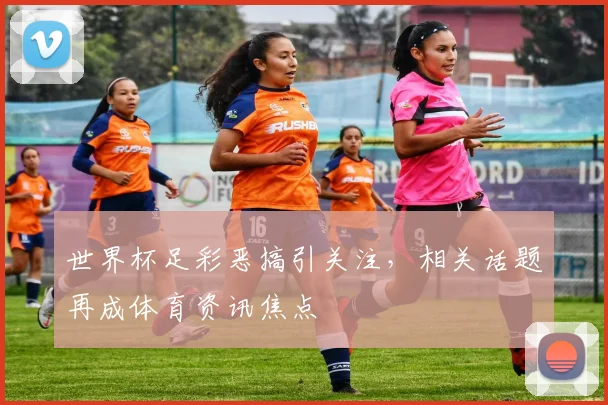 世界杯足彩恶搞引关注，相关话题再成体育资讯焦点
