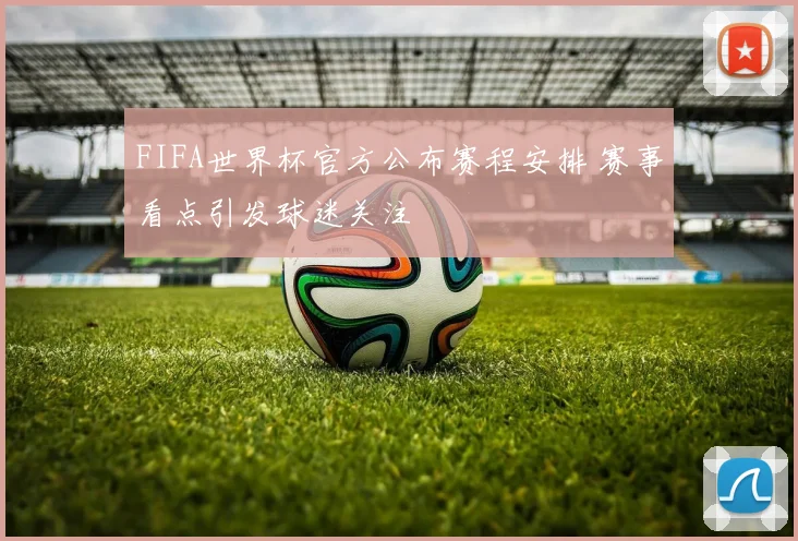 FIFA世界杯官方公布赛程安排 赛事看点引发球迷关注