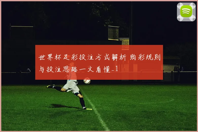 世界杯足彩投注方式解析 购彩规则与投注思路一文看懂_1