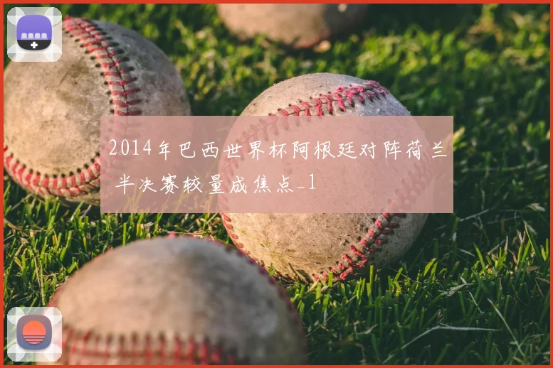 2014年巴西世界杯阿根廷对阵荷兰 半决赛较量成焦点_1