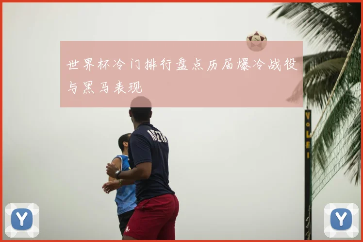 世界杯冷门排行盘点历届爆冷战役与黑马表现