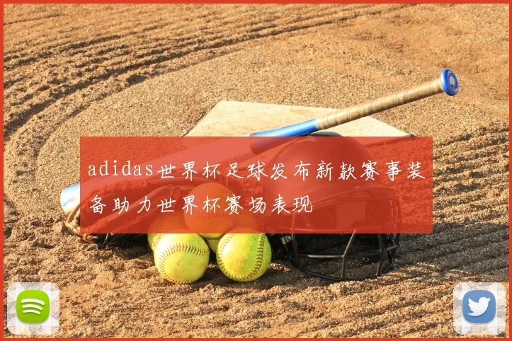 adidas世界杯足球发布新款赛事装备助力世界杯赛场表现
