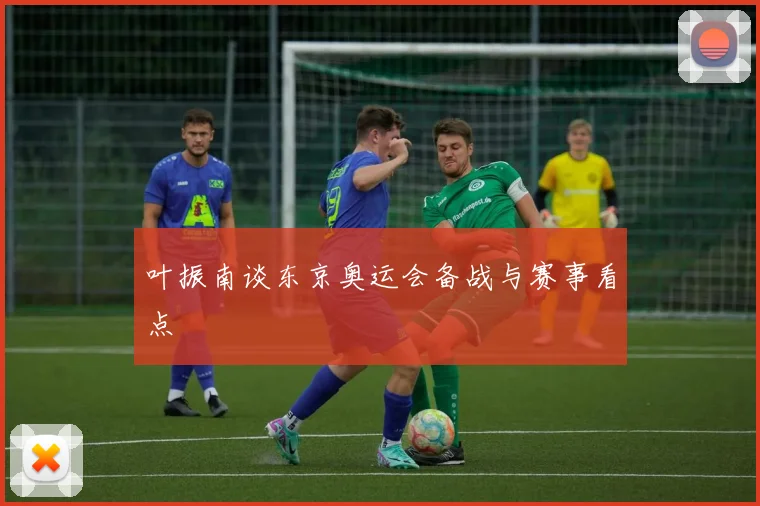 叶振南谈东京奥运会备战与赛事看点