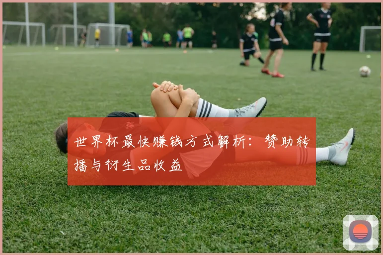 世界杯最快赚钱方式解析:赞助转播与衍生品收益