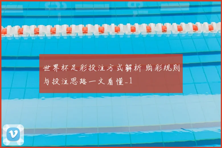 世界杯足彩投注方式解析 购彩规则与投注思路一文看懂_1