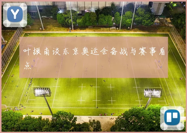 叶振南谈东京奥运会备战与赛事看点