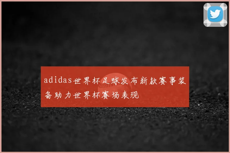 adidas世界杯足球发布新款赛事装备助力世界杯赛场表现