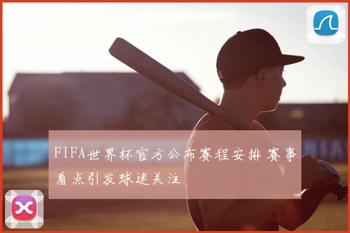 FIFA世界杯官方公布赛程安排 赛事看点引发球迷关注