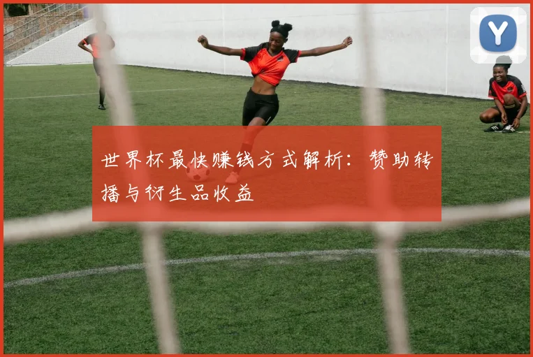 世界杯最快赚钱方式解析:赞助转播与衍生品收益