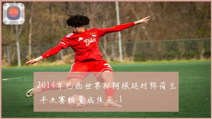 2014年巴西世界杯阿根廷对阵荷兰 半决赛较量成焦点_1
