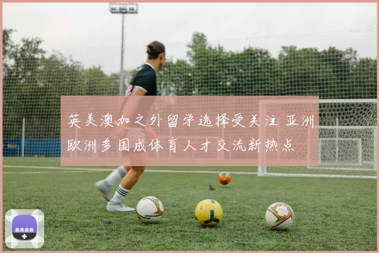 英美澳加之外留学选择受关注 亚洲欧洲多国成体育人才交流新热点