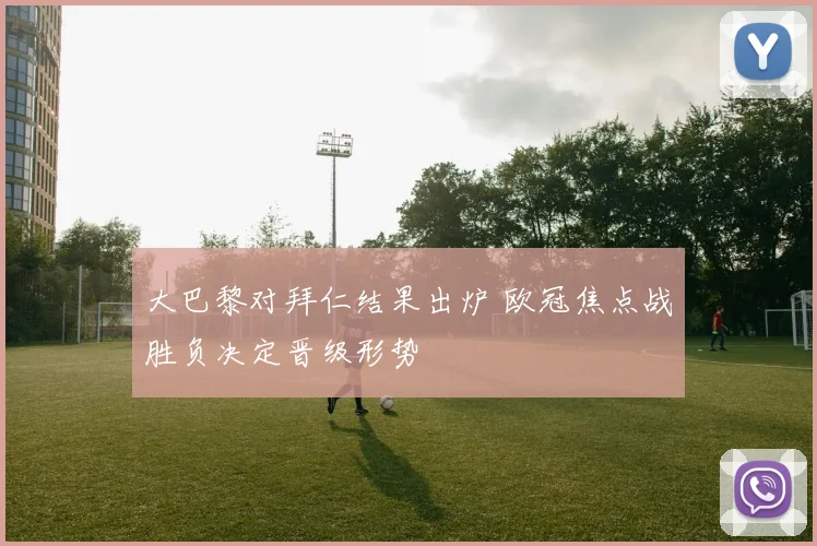 大巴黎对拜仁结果出炉 欧冠焦点战胜负决定晋级形势