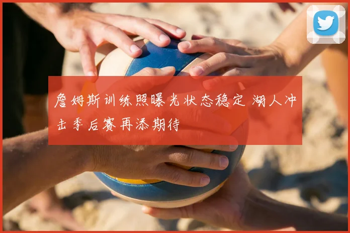 詹姆斯训练照曝光状态稳定 湖人冲击季后赛再添期待