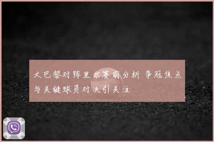 大巴黎对阵里尔赛前分析 争冠焦点与关键球员对决引关注