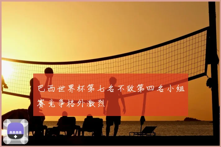 巴西世界杯第七名不敌第四名小组赛竞争格外激烈