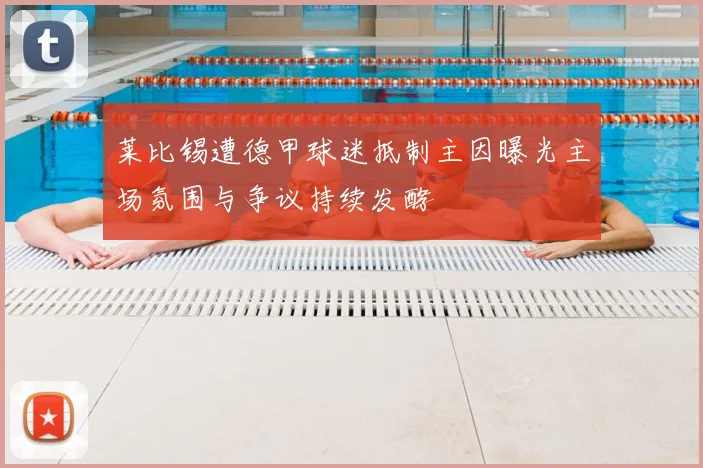 莱比锡遭德甲球迷抵制主因曝光主场氛围与争议持续发酵