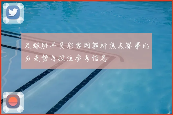 足球胜平负彩客网解析焦点赛事比分走势与投注参考信息
