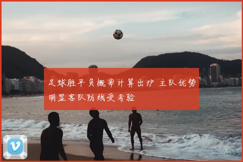 足球胜平负概率计算出炉 主队优势明显客队防线受考验