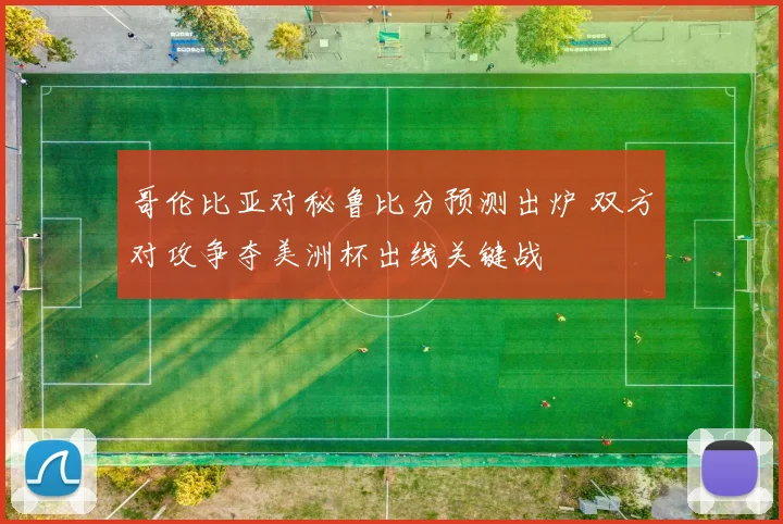 哥伦比亚对秘鲁比分预测出炉 双方对攻争夺美洲杯出线关键战