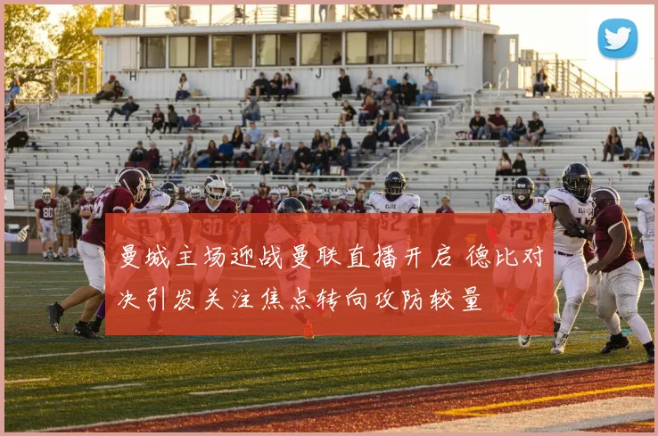 曼城主场迎战曼联直播开启 德比对决引发关注焦点转向攻防较量