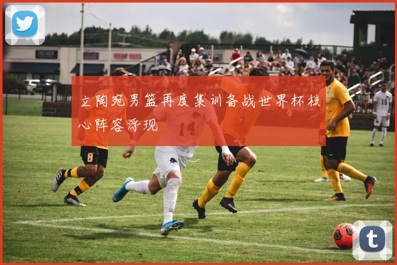 立陶宛男篮再度集训备战世界杯核心阵容浮现