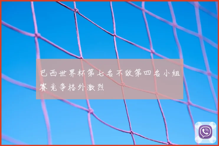 巴西世界杯第七名不敌第四名小组赛竞争格外激烈