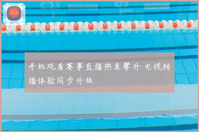 手机观看赛事直播热度攀升 电视转播体验同步升级