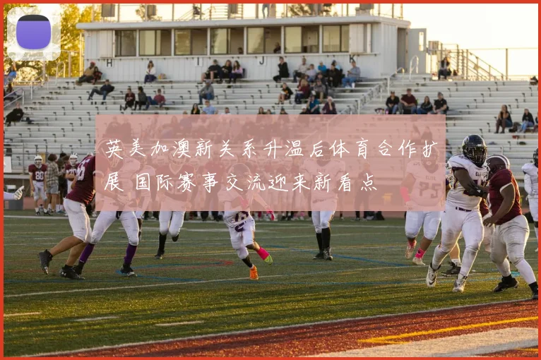 英美加澳新关系升温后体育合作扩展 国际赛事交流迎来新看点
