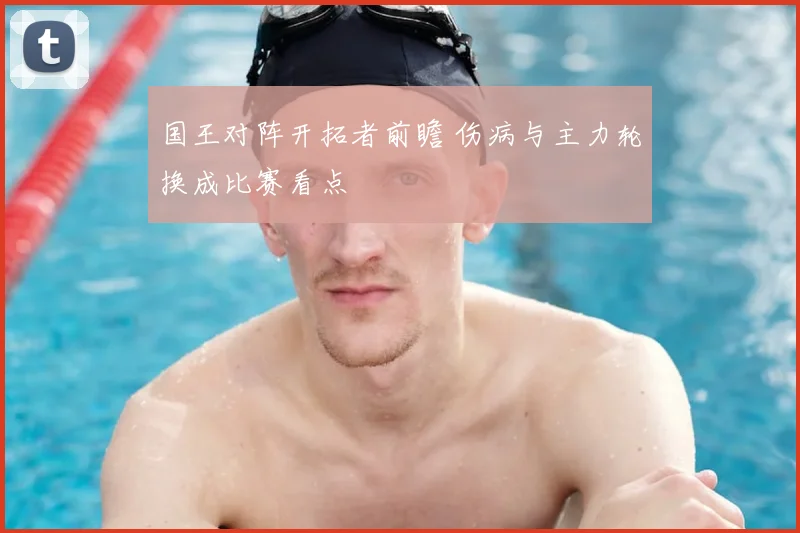 国王对阵开拓者前瞻 伤病与主力轮换成比赛看点