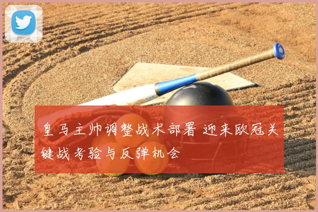 皇马主帅调整战术部署 迎来欧冠关键战考验与反弹机会