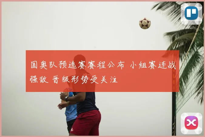 国奥队预选赛赛程公布 小组赛连战强敌 晋级形势受关注