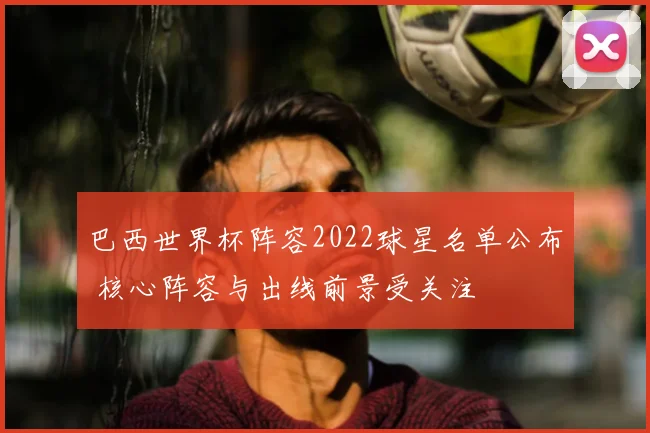 巴西世界杯阵容2022球星名单公布 核心阵容与出线前景受关注