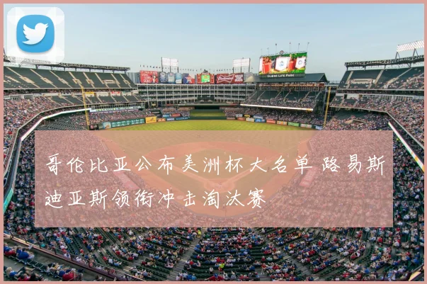 哥伦比亚公布美洲杯大名单 路易斯迪亚斯领衔冲击淘汰赛