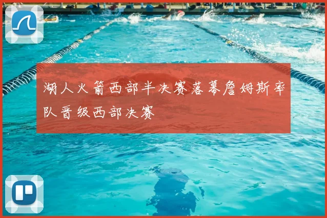 湖人火箭西部半决赛落幕詹姆斯率队晋级西部决赛