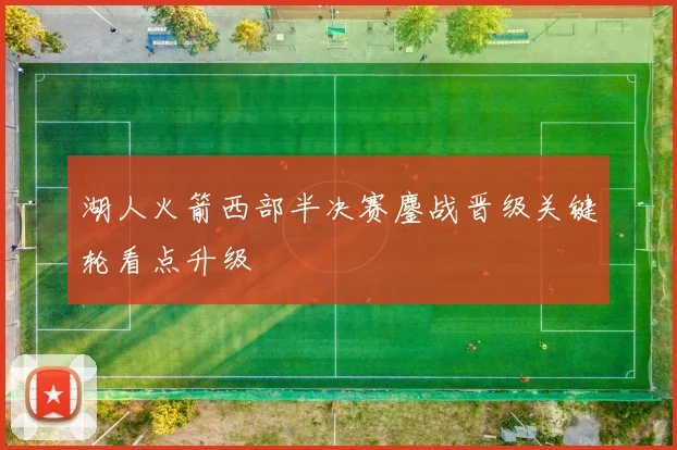 湖人火箭西部半决赛鏖战晋级关键轮看点升级