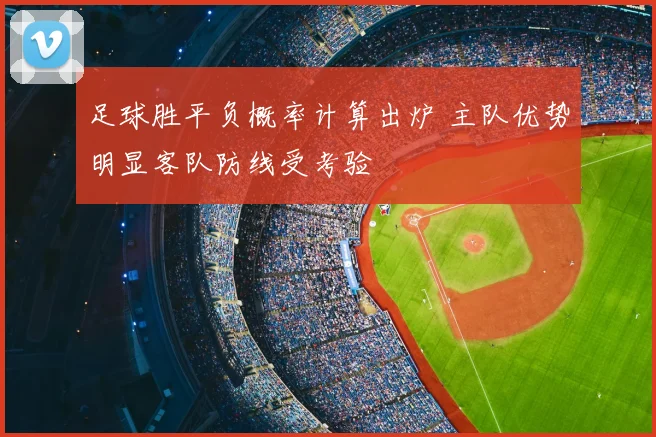 足球胜平负概率计算出炉 主队优势明显客队防线受考验