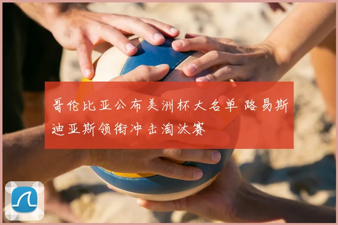 哥伦比亚公布美洲杯大名单 路易斯迪亚斯领衔冲击淘汰赛