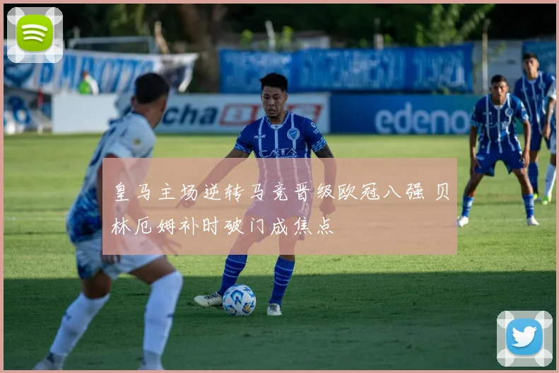 皇马主场逆转马竞晋级欧冠八强 贝林厄姆补时破门成焦点