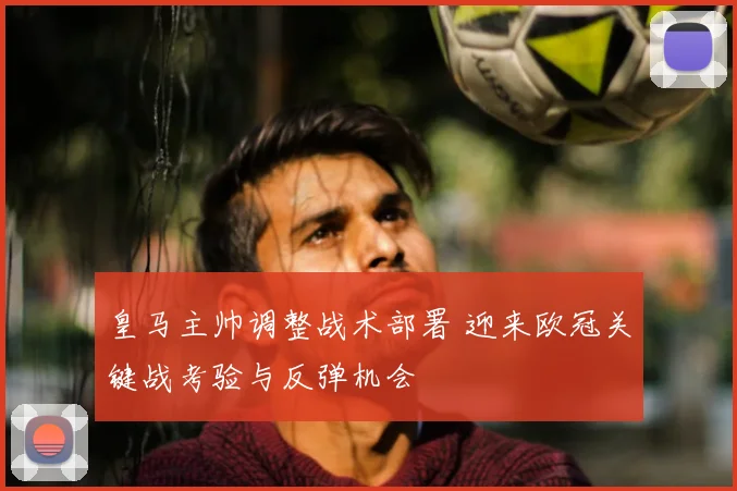皇马主帅调整战术部署 迎来欧冠关键战考验与反弹机会
