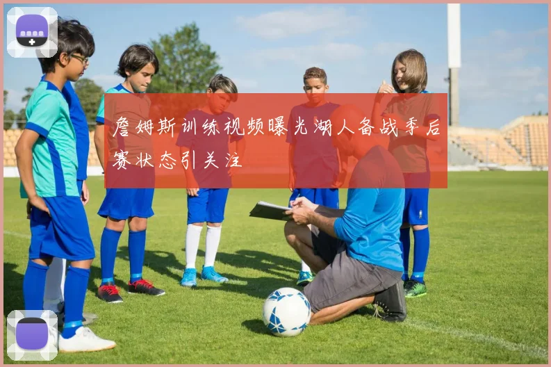 詹姆斯训练视频曝光湖人备战季后赛状态引关注