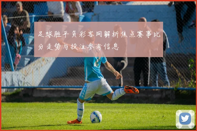 足球胜平负彩客网解析焦点赛事比分走势与投注参考信息