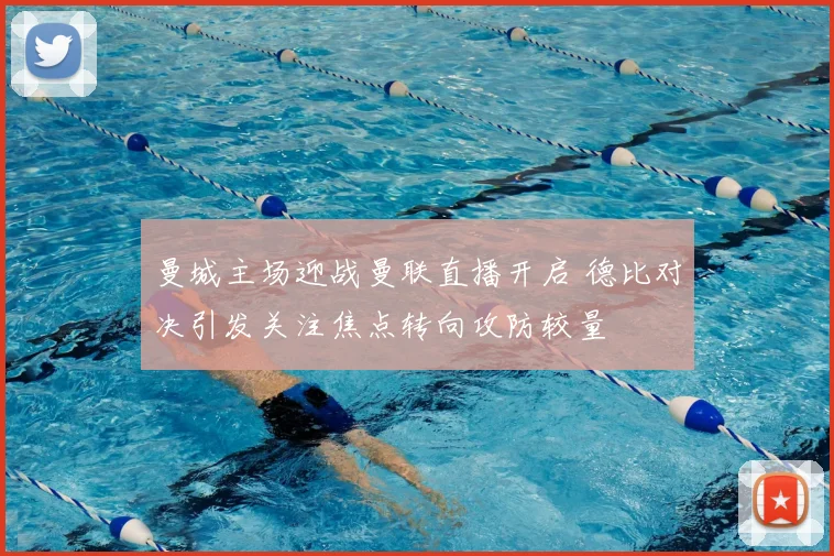 曼城主场迎战曼联直播开启 德比对决引发关注焦点转向攻防较量
