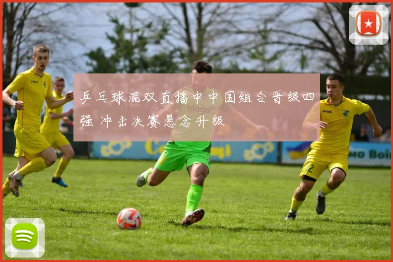 乒乓球混双直播中中国组合晋级四强 冲击决赛悬念升级