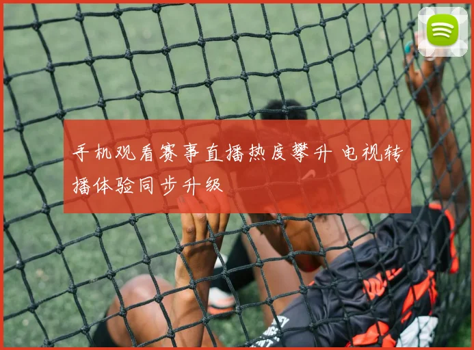 手机观看赛事直播热度攀升 电视转播体验同步升级