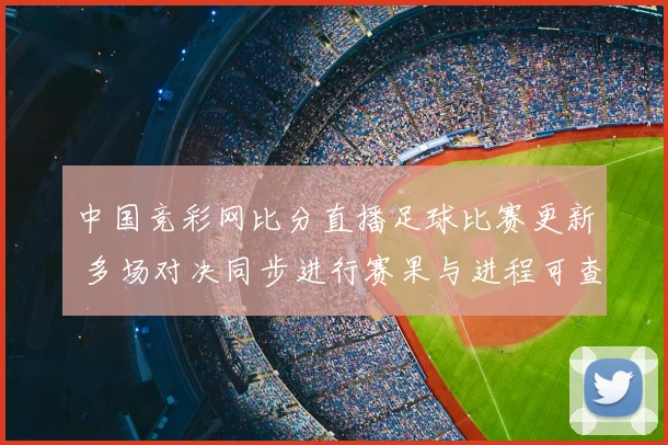 中国竞彩网比分直播足球比赛更新 多场对决同步进行赛果与进程可查