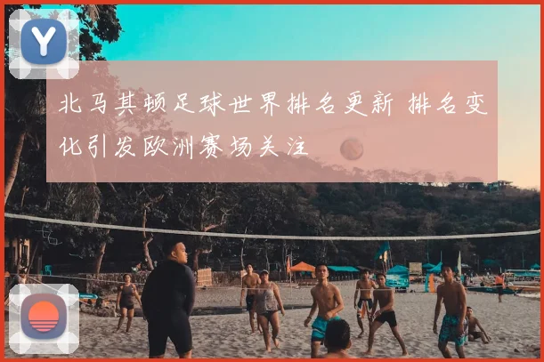 北马其顿足球世界排名更新 排名变化引发欧洲赛场关注